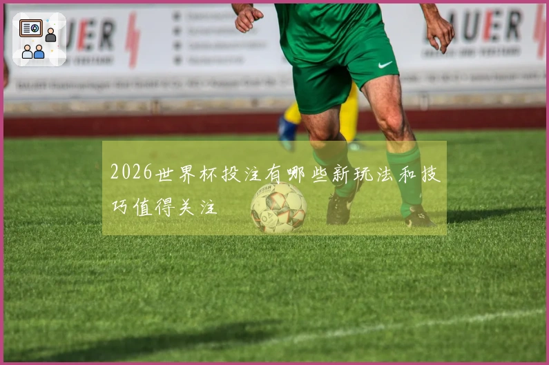 2026世界杯投注有哪些新玩法和技巧值得关注