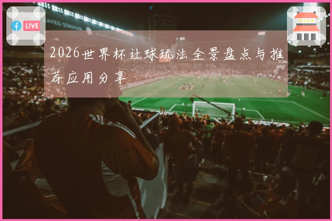 2026世界杯让球玩法全景盘点与推荐应用分享