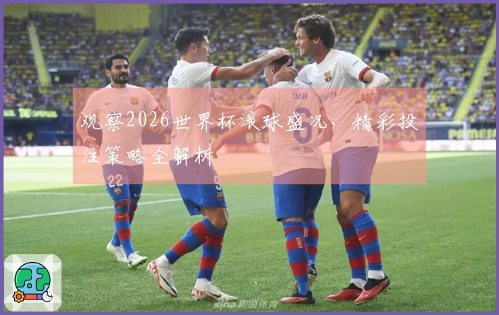 观察2026世界杯滚球盛况，精彩投注策略全解析