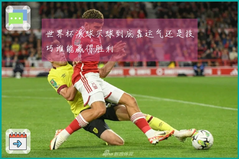世界杯滚球买球到底靠运气还是技巧谁能赢得胜利