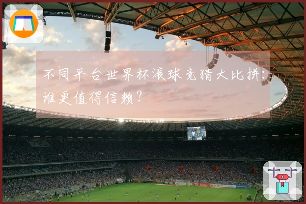 不同平台世界杯滚球竞猜大比拼：谁更值得信赖？