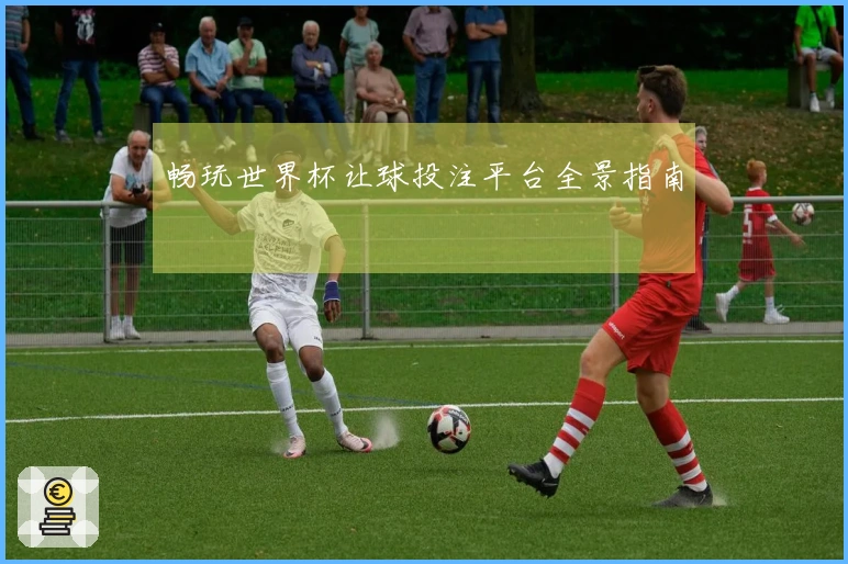 畅玩世界杯让球投注平台全景指南