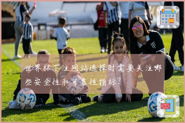世界杯下注网站选择时需要关注哪些安全性和可靠性指标？