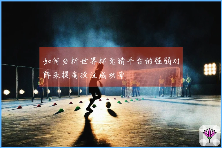 如何分析世界杯竞猜平台的强弱对阵来提高投注成功率