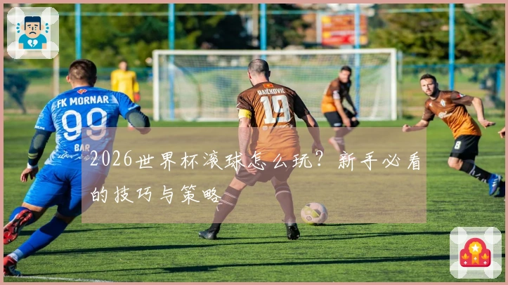2026世界杯滚球怎么玩？新手必看的技巧与策略
