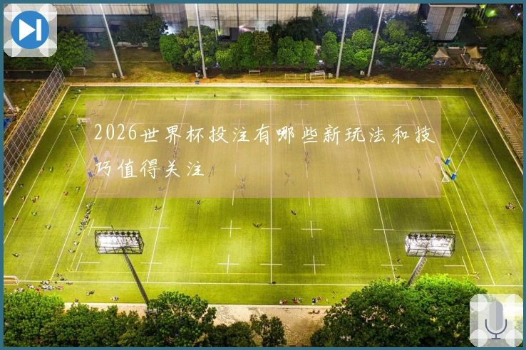2026世界杯投注有哪些新玩法和技巧值得关注