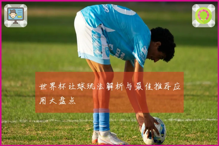 世界杯让球玩法解析与最佳推荐应用大盘点