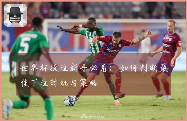 世界杯投注新手必看：如何判断最佳下注时机与策略
