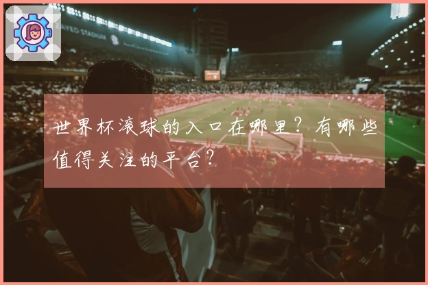 世界杯滚球的入口在哪里？有哪些值得关注的平台？