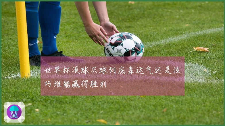 世界杯滚球买球到底靠运气还是技巧谁能赢得胜利