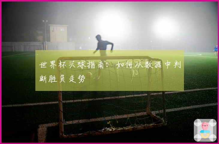 世界杯买球指南：如何从数据中判断胜负走势