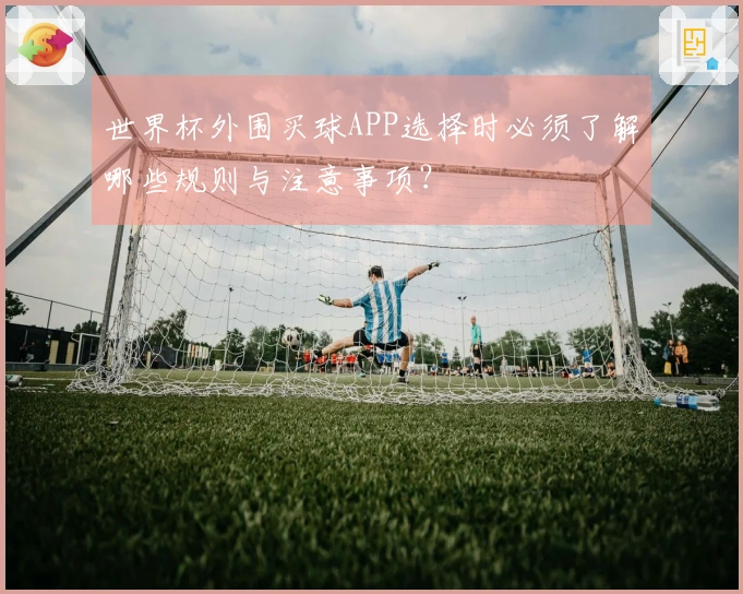 世界杯外围买球APP选择时必须了解哪些规则与注意事项？