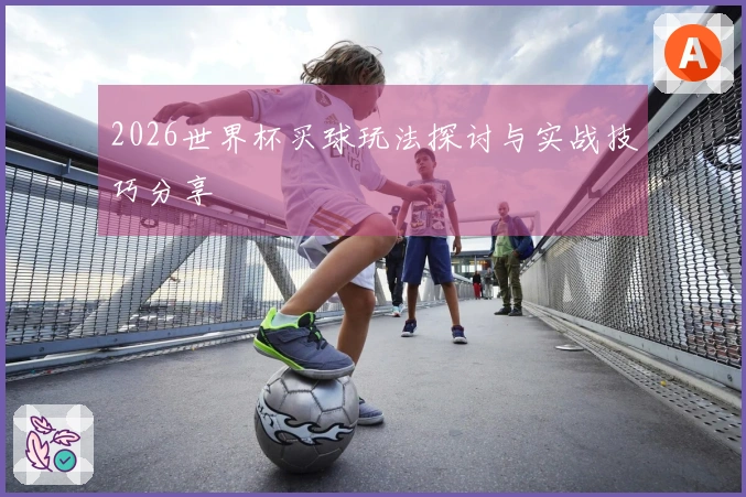 2026世界杯买球玩法探讨与实战技巧分享