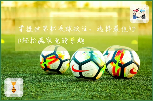 掌握世界杯滚球投注，选择最佳App轻松赢取竞猜乐趣