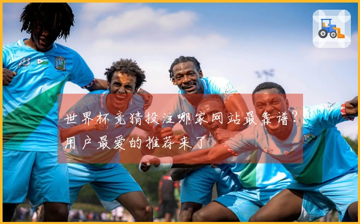 世界杯竞猜投注哪家网站最靠谱？用户最爱的推荐来了
