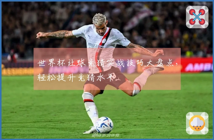 世界杯让球竞猜实战技巧大盘点，轻松提升竞猜水平