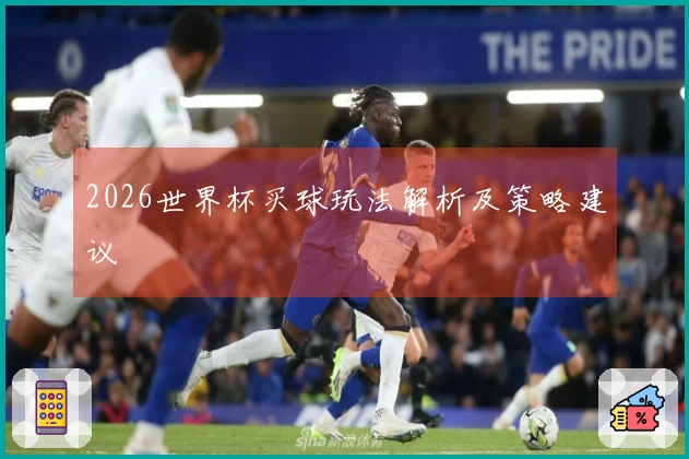 2026世界杯买球玩法解析及策略建议