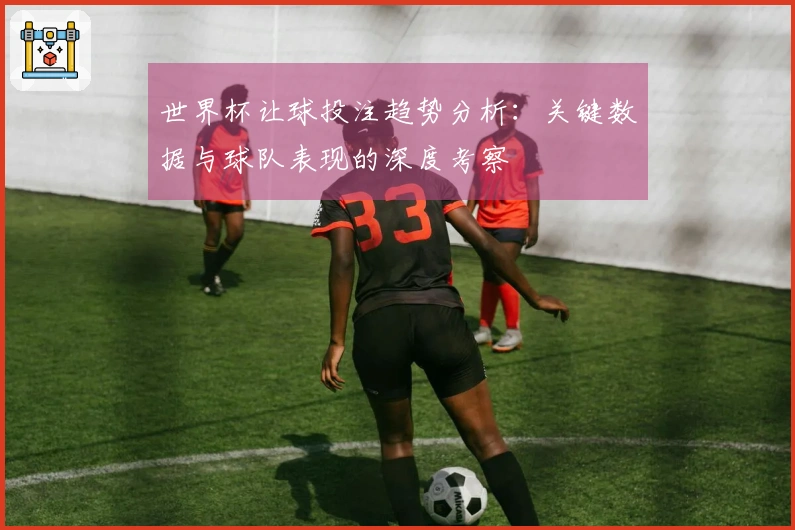 世界杯让球投注趋势分析：关键数据与球队表现的深度考察