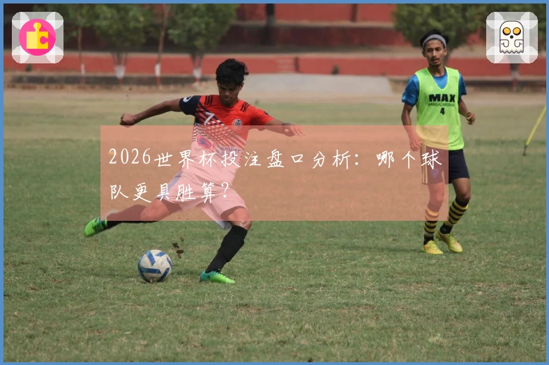 2026世界杯投注盘口分析：哪个球队更具胜算？