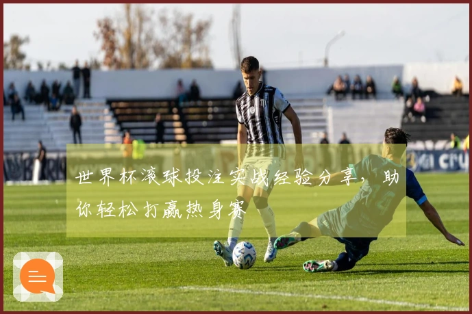 世界杯滚球投注实战经验分享，助你轻松打赢热身赛