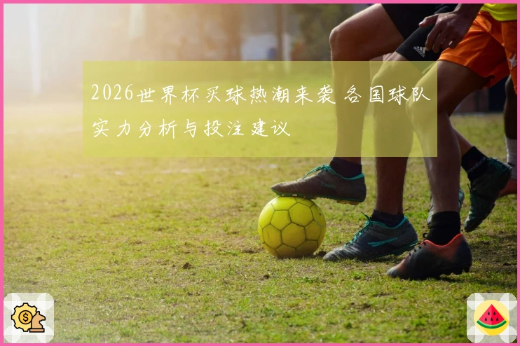2026世界杯买球热潮来袭 各国球队实力分析与投注建议
