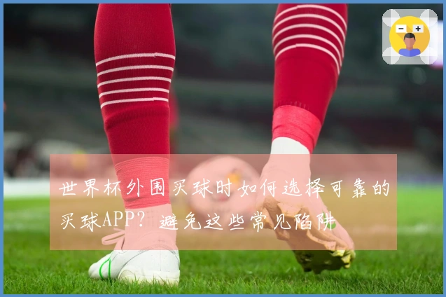 世界杯外围买球时如何选择可靠的买球APP？避免这些常见陷阱