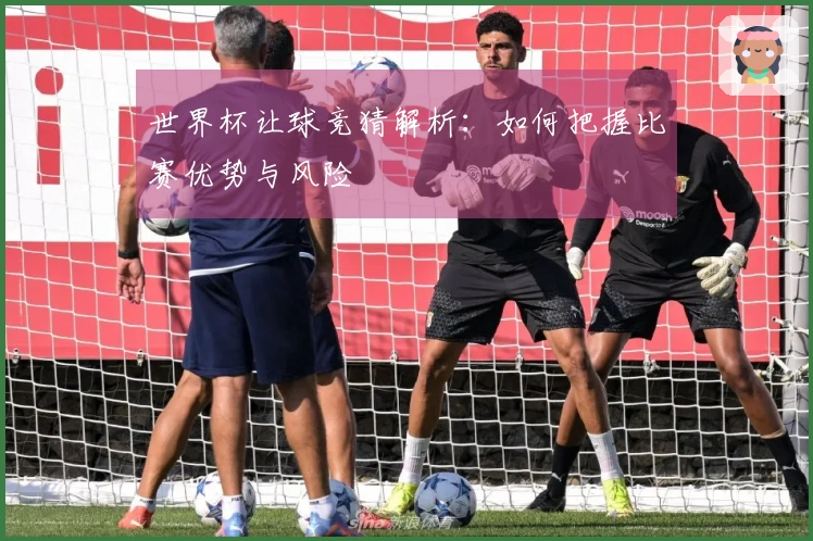 世界杯让球竞猜解析：如何把握比赛优势与风险