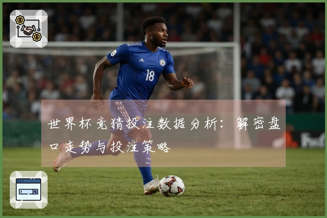 世界杯竞猜投注数据分析：解密盘口走势与投注策略