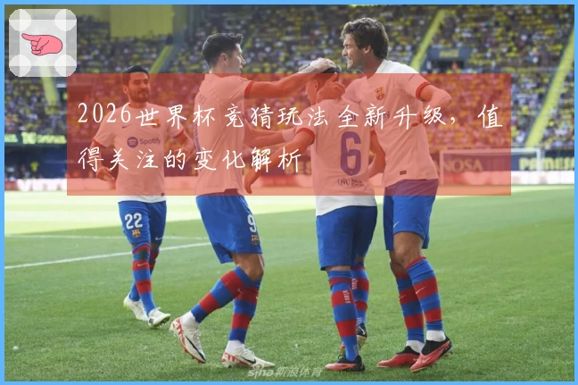 2026世界杯竞猜玩法全新升级，值得关注的变化解析