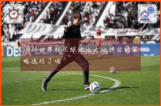 2026世界杯买球玩法大比拼你的策略选对了吗