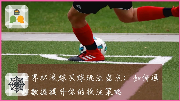 世界杯滚球买球玩法盘点：如何通过数据提升你的投注策略
