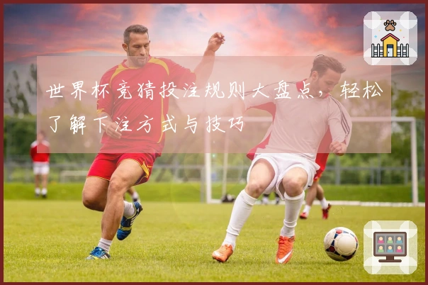 世界杯竞猜投注规则大盘点，轻松了解下注方式与技巧