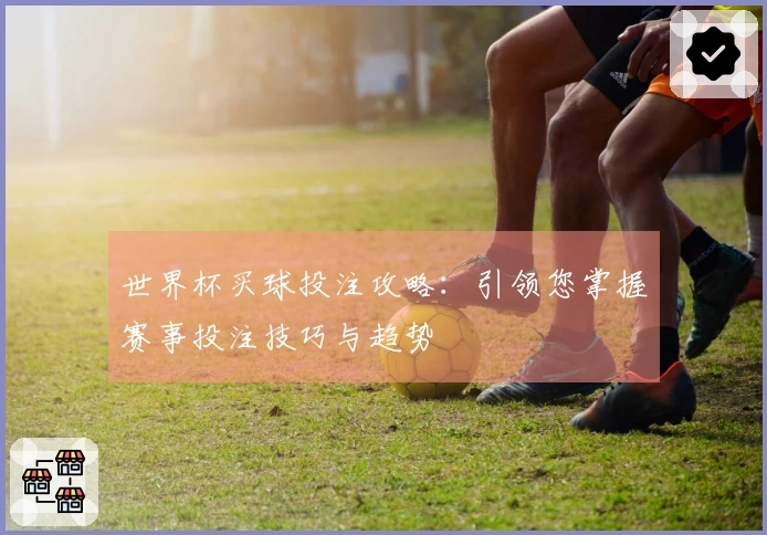 世界杯买球投注攻略：引领您掌握赛事投注技巧与趋势