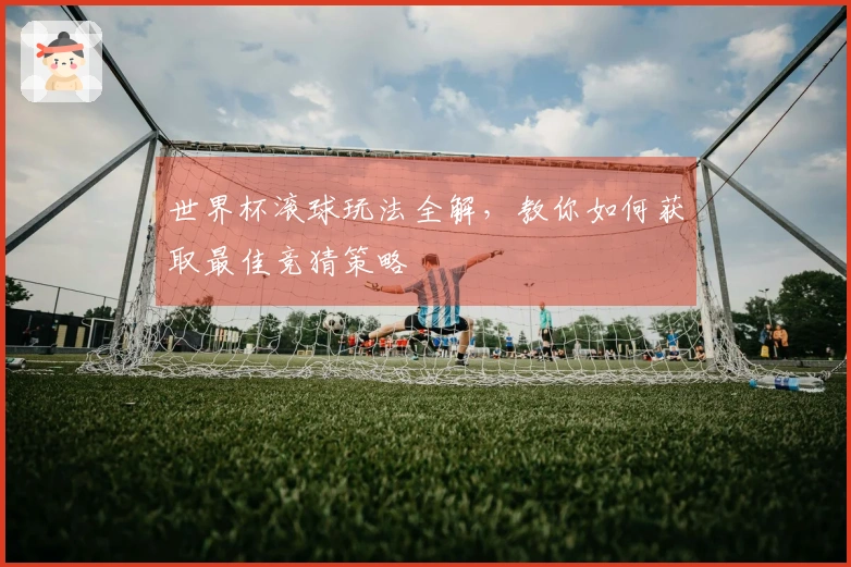 世界杯滚球玩法全解，教你如何获取最佳竞猜策略