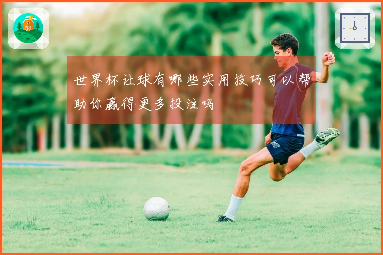 世界杯让球有哪些实用技巧可以帮助你赢得更多投注吗